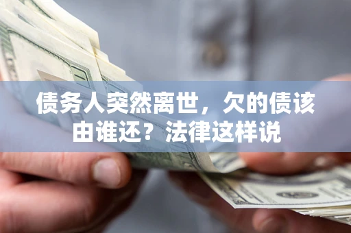 武汉债务人突然离世,欠的债该由谁还?法律这样说 武汉债务人突然离世,欠的债该由谁还?法律这样说